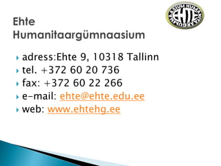  adress:Ehte 9, 10318 Tallinn
 tel. +372 60 20 736
 fax: +372 60 22 266
 e-mail: ehte@ehte.edu.ee
 web: www.ehtehg.ee
 
