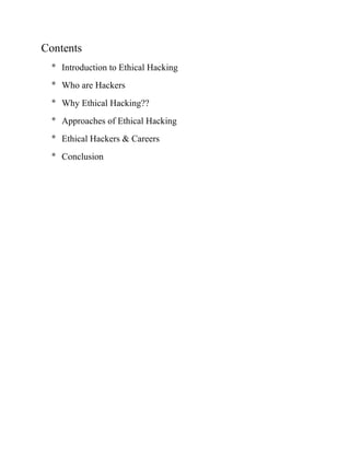 Contents
  * Introduction to Ethical Hacking
  * Who are Hackers
  * Why Ethical Hacking??
  * Approaches of Ethical Hacking
  * Ethical Hackers & Careers
  * Conclusion
 