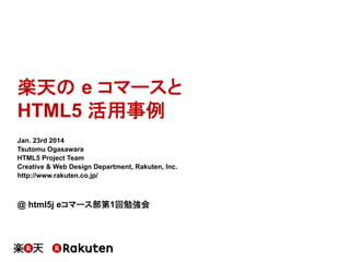 楽天の e コマースと
HTML5 活用事例	
Jan. 23rd 2014
Tsutomu Ogasawara
HTML5 Project Team
Creative & Web Design Department, Rakuten, Inc.
http://www.rakuten.co.jp/

@ html5j eコマース部第1回勉強会	

 