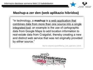 Informazio datubase sormena Web 2.0 baliabideekin 
Mashup-a zer den (web aplikazio hibridoa) 
 