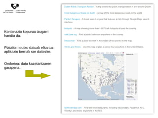 Konbinazio kopurua izugarri 
handia da. 
Plataformetako datuak elkartuz, 
aplikazio berriak sor daitezke. 
Ondorioa: datu kazetaritzaren 
garapena. 
 
