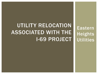UTILITY RELOCATION
ASSOCIATED WITH THE
I-69 PROJECT
Eastern
Heights
Utilities
www.wesslerengineering.com
 