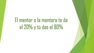 El mentor o la mentora te da
el 20% y tú das el 80%
 