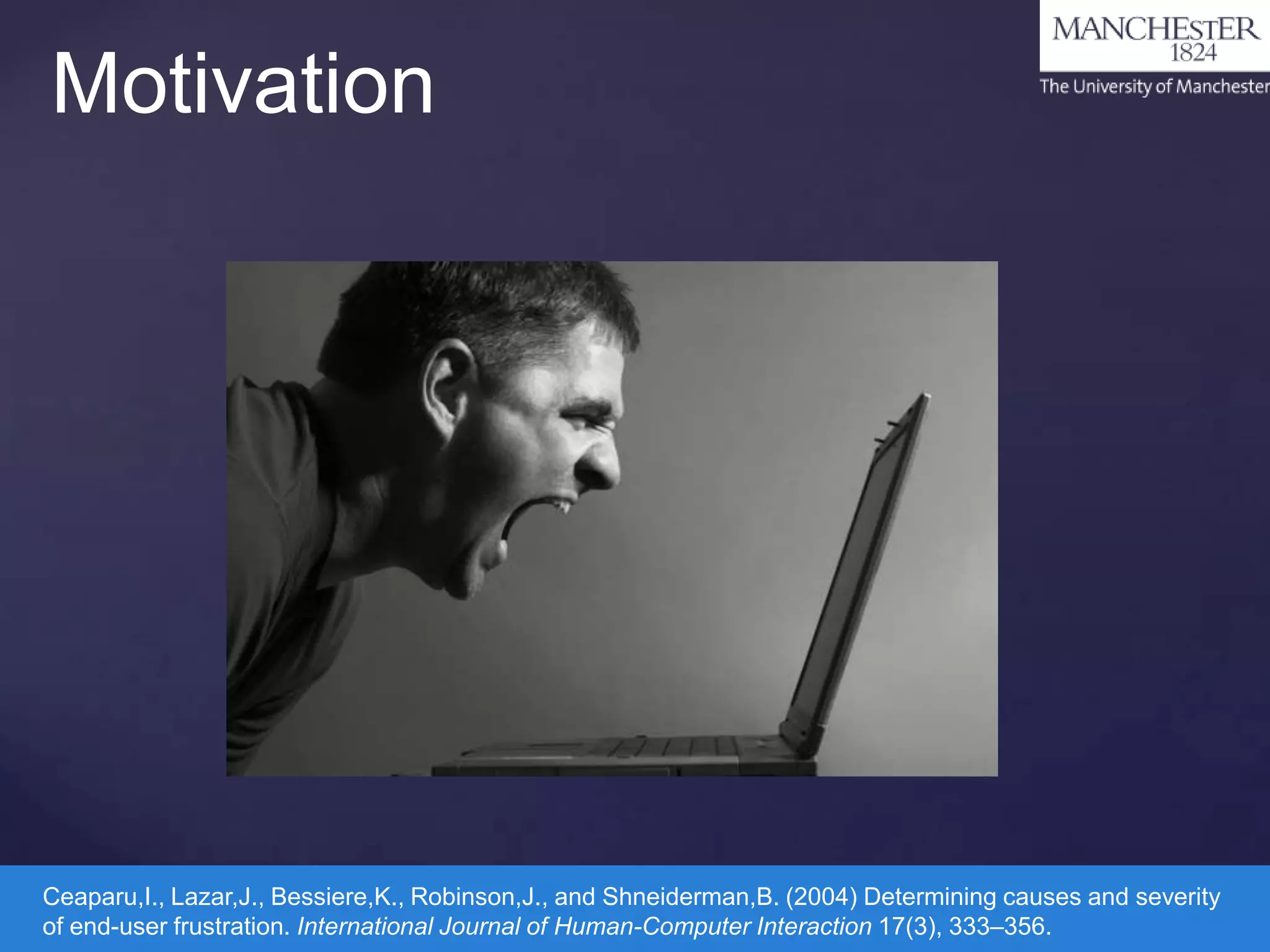 Motivation

Ceaparu,I., Lazar,J., Bessiere,K., Robinson,J., and Shneiderman,B. (2004) Determining causes and severity
of end-user frustration. International Journal of Human-Computer Interaction 17(3), 333–356.

 