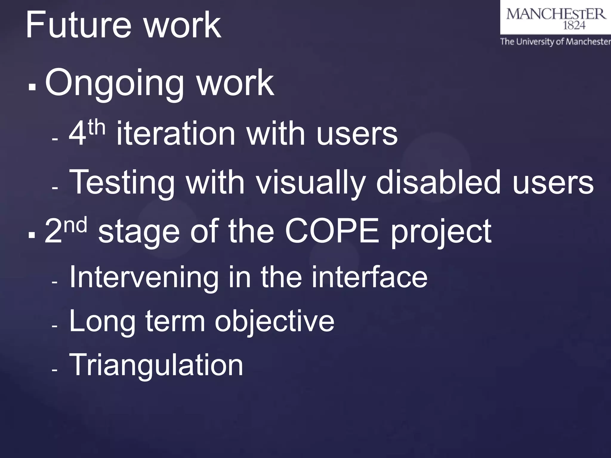 Future work


Ongoing work

4th iteration with users
- Testing with visually disabled users
 2nd stage of the COPE project
-

-

-

Intervening in the interface
Long term objective
Triangulation

 