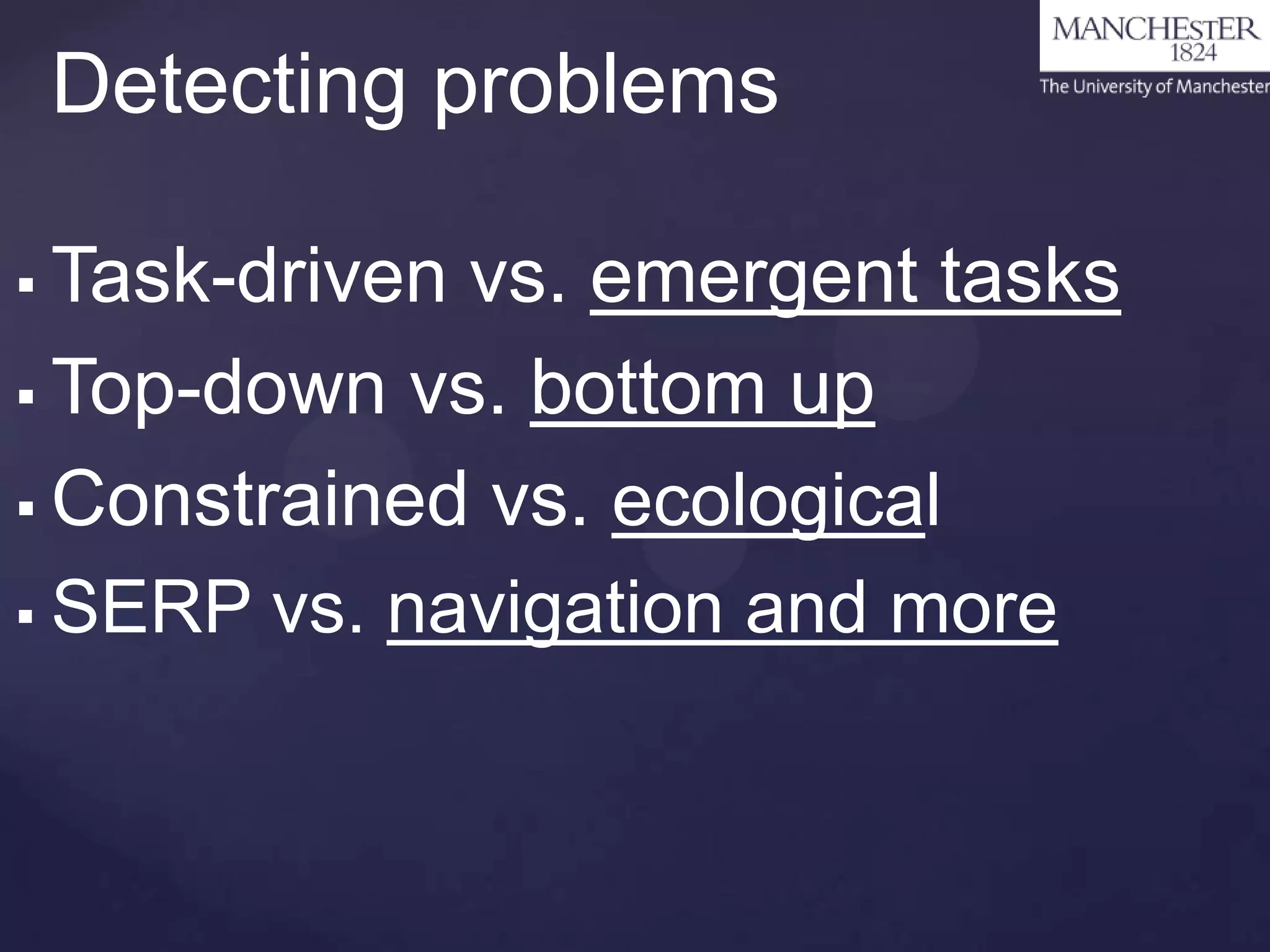 Detecting problems
Task-driven vs. emergent tasks
 Top-down vs. bottom up
 Constrained vs. ecological
 SERP vs. navigation and more


 