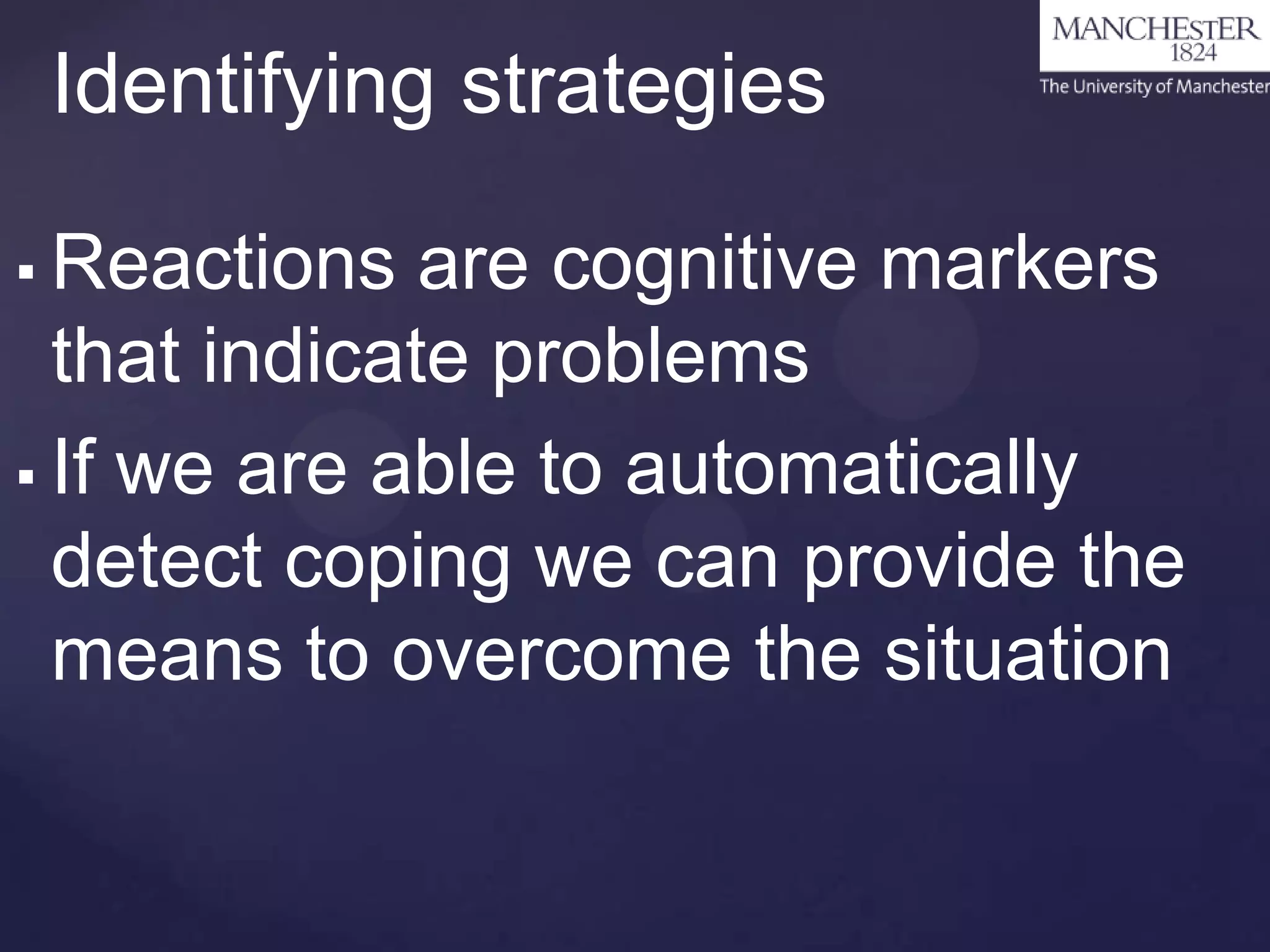 Identifying strategies
Reactions are cognitive markers
that indicate problems
 If we are able to automatically
detect coping we can provide the
means to overcome the situation


 