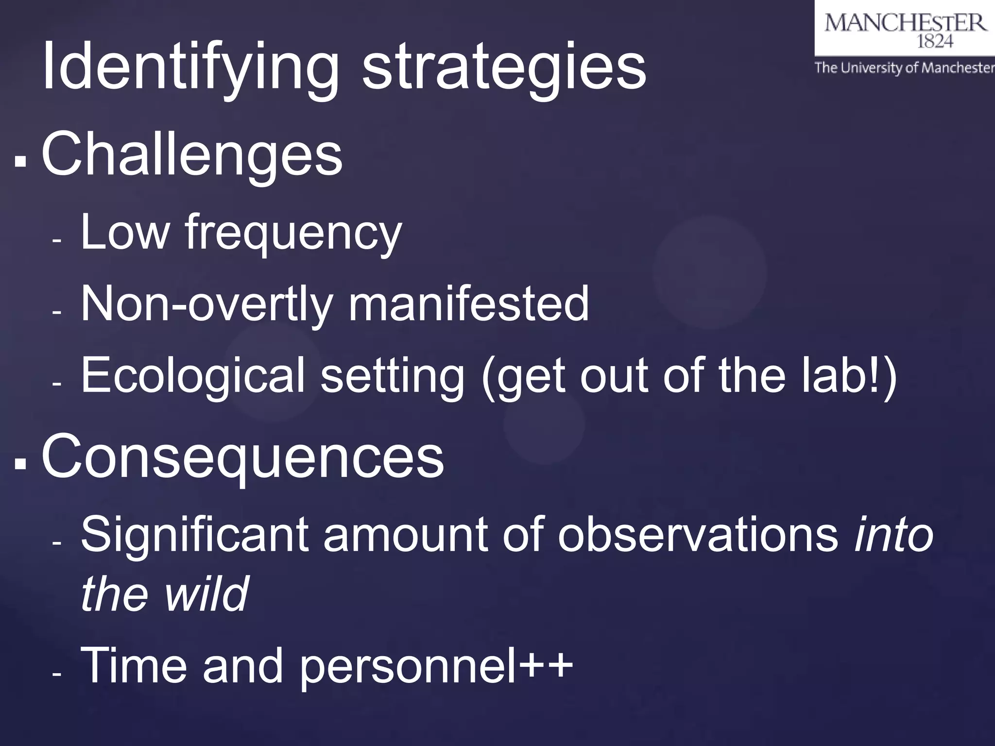 Identifying strategies


Challenges
-



Low frequency
Non-overtly manifested
Ecological setting (get out of the lab!)

Consequences
-

-

Significant amount of observations into
the wild
Time and personnel++

 