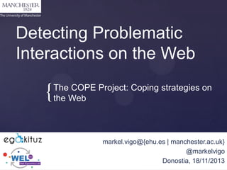 Detecting Problematic
Interactions on the Web

{

The COPE Project: Coping strategies on
the Web

markel.vigo@{ehu.es | manchester.ac.uk}
@markelvigo
Donostia, 18/11/2013

 