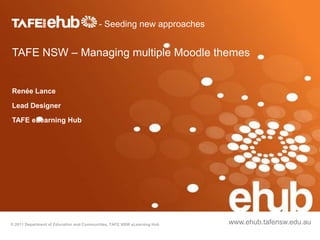 - Seeding new approaches


TAFE NSW – Managing multiple Moodle themes


Renée Lance

Lead Designer

TAFE eLearning Hub




© 2011 Department of Education and Communities, TAFE NSW eLearning Hub   www.ehub.tafensw.edu.au
 