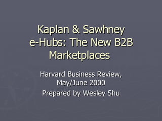 Kaplan & Sawhney e-Hubs: The New B2B Marketplaces  Harvard Business Review, May/June 2000 Prepared by Wesley Shu 