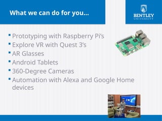 What we can do for you…
 Prototyping with Raspberry Pi’s
 Explore VR with Quest 3’s
 AR Glasses
 Android Tablets
 360-Degree Cameras
 Automation with Alexa and Google Home
devices
 