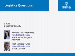 Logistics Questions
Prof. Sandeep Purao
spurao@bentley.edu
E-Hub Director
Myvette Fernandez-Hicks
mhicks@bentley.edu
E-Hub Senior Program
Assistant
E-Hub:
e-hub@bentley.edu
 