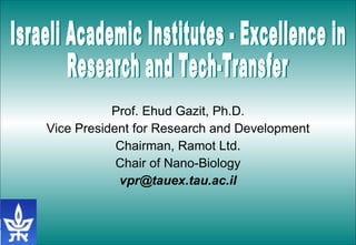Prof. Ehud Gazit, Ph.D. Vice President for Research and Development Chairman, Ramot Ltd. Chair of Nano-Biology [email_address] Israeli Academic Institutes - Excellence in  Research and Tech-Transfer 