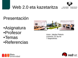 Web 2.0 eta kazetaritza 
Presentación 
●Asignatura 
●Profesor 
●Temas 
●Referencias 
Autor: Jakobe Palazio 
Licencia: CC by-sa 
7 diapositivas 
 