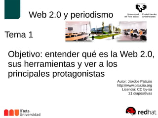 Web 2.0 y periodismo 
Tema 1 
Objetivo: entender qué es la Web 2.0, 
sus herramientas y ver a los 
principales protagonistas 
Autor: Jakobe Palazio 
http://www.palazio.org 
Licencia: CC by-sa 
21 diapositivas 
 