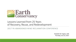 Lessons Learned from 25 Years
of Recovery, Reuse, and Redevelopment
2017 PA ABANDONED MINE RECLAMATION CONFERENCE
Elizabeth W. Hughes, EdD
Thursday, June 22, 2017
 