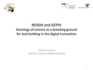 NESSHI and GEPHI

Sociology of science as a breeding ground
for tool building in the digital humanities

Clement Levallois
Meertens Institute, 28 November 2013

1

 