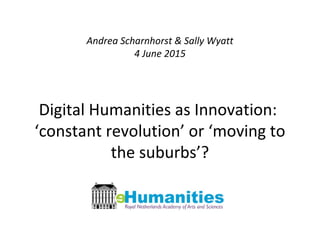 Andrea Scharnhorst & Sally Wyatt
4 June 2015
Digital Humanities as Innovation:
‘constant revolution’ or ‘moving to
the suburbs’?
 