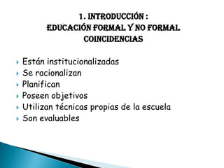 1. Introducción :
EDUCACIÓN FORMAL Y NO FORMAL
coincidencias








Están institucionalizadas
Se racionalizan
Planifican
Poseen objetivos
Utilizan técnicas propias de la escuela
Son evaluables

 