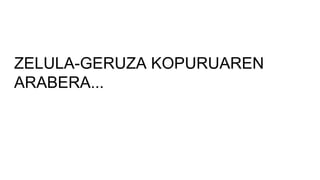 ZELULA-GERUZA KOPURUAREN
ARABERA...
 