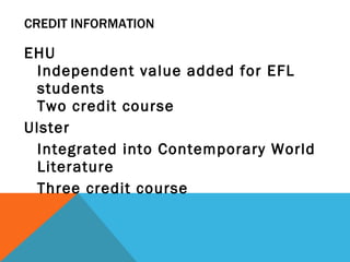 CREDIT INFORMATION EHU  Independent value added for EFL students  Two credit course  Ulster Integrated into Contemporary World Literature Three credit course 