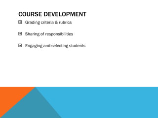 Grading criteria & rubrics S haring of responsibilities Engaging and selecting  students COURSE DEVELOPMENT   