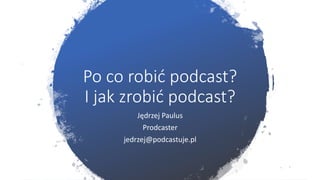 Po co robić podcast?
I jak zrobić podcast?
Jędrzej Paulus
Prodcaster
jedrzej@podcastuje.pl
 