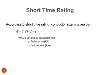Short Time Rating

     According to short time rating conductor size is given by-

           A = 7.58 * IF * t
             Where A=area of conductor(mm2)
                   IF= fault current(KA)
                    t= fault duration(1 sec.)




28
 