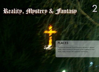 The ﬁctional character Count Dracula is still alive in readers'
minds. When traveling to Romania on the footsteps of Vlad
Tepes, reality merges with mysticism and fantasy.
PLACES
2Reality, Mystery & Fantasy
 