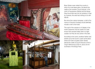 Bram Stoker never visited the country in
which his novel takes place. He placed the
castle of the vampire, Count Dracula, in the
north of Transylvania. Bistrita and the Borgo
Pass found their way into his narrative. In real-
ity, however, this area had nothing to do with
Vlad III.
But since this is about vampires, a visit to Ro-
mania on Dracula's footstep should deﬁnitely
include a visit to this hotel.
The crypt of the vampire is on display in the
hotel's basement. But be careful: It is well
known that vampires sleep when it is light
outside, but they are very active in the dark.
According to the novel, Jonathan Harker was
picked up by the Count's coach at the place
where the hotel is located. Bram Stoker
placed the castle of Count Dracula on the Iz-
vorgul Câlimanului (2,033 m), about 20 km
southeast of the Borgo Pass.
19
 