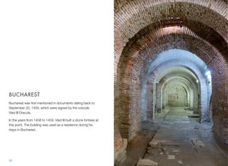 BUCHAREST
Bucharest was ﬁrst mentioned in documents dating back to
September 20, 1459, which were signed by the voivode !
Vlad III Dracula.
In the years from 1458 to 1459, Vlad III built a stone fortress at
this point. The building was used as a residence during his
stays in Bucharest.
30
 