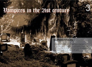 Vampires, werewolves and zombies have a ﬁxed place in the
faith of many people. Especially in southeastern Europe this
belief has a long-standing tradition. It is thus not surprising
that many front doors are draped with garlic.
SUPERSTITION
3Vampires in the 21st century
 