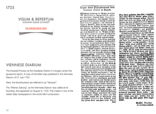 VIENNESE DIARIUM
The Imperial Provisor at the Gradisker District in Hungary wrote this
gruesome report. A copy of the letter was published in the Viennese
Diarium of 21 July 1725.
Here, the bloodsuckers are referred to as "Vampyri".
The "Wiener Zeitung", as the Viennese Diarium was called at its
founding, ﬁrst appeared on August 8, 1703. This makes it one of the
oldest daily newspapers in the world still in production.
48
1725
VISUM & REPERTUM
JOHANN ADAM SCHMIDT
DE.WIKISOURCE.ORG
 