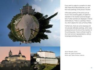 If you want to judge for yourself as to what
Vlad Tepes III actually looked like, you will
ﬁnd most paintings of the prince in Austria.
A life-sized painting of the prince can be
found in the ancestral gallery of Castle For-
chenstein in the Austrian province Burgen-
land. Further portraits are displayed in Vienna
and Innsbruck. There is a painting in Slove-
nia, which depicts the ruler as Pontius Pilate.
Furthermore, there are some drawings and
not precisely deﬁnable paintings, which were
produced around the time of the invention of
the printing press. I have conﬁned myself to
the most common representations, without
knowingly excluding anyone.
Above: Belvedere, Vienna
Bottom left: Castle Forchtenstein
Bottom right: Palace Ambras, Innsbruck
56
 