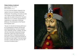 Palace Ambras, Innsbruck
Second half of the 16th century
German master
Oil on canvas, 60 x 50 cm.
It is one of the ﬁrst objects collected in the
cabinet of art and curiosities of Archduke
Ferdinand II. The painting is the work of a Ger-
man master and was created about 100
years after the death of the prince. The prob-
ability that it is an authentic representation is
supported by a description of Nicholas
Modrussa, the ambassador of the Pope at
the Hungarian court:
"He was not very tall, but stocky and muscu-
lar. His appearance seemed cold and had
something frightening. He had an aquiline
nose, distended nostrils, a reddish, thin face,
with very long lashes shadowing his large,
wide-open, green eyes; black bushy eye-
brows gave them a threatening expression.
He wore a mustache. Squarrose temples let
his head look even bulkier. A bull neck joined
his head, covered with black curly hair, with
his broad-shouldered body. "
57
 