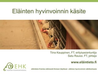 Eläinten hyvinvoinnin käsite
Tiina Kauppinen, FT, erityisasiantuntija
Satu Raussi, FT, johtaja
www.eläintieto.fi
eläintieto.fi kertoo eläimestä ihmisen käytössä - eläimen hyvinvoinnin näkökulmasta
 