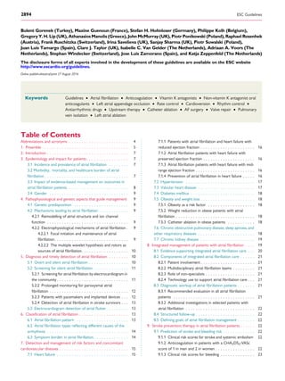 Bulent Gorenek (Turkey), Maxine Guenoun (France), Stefan H. Hohnloser (Germany), Philippe Kolh (Belgium),
Gregory Y. H. Lip (UK), Athanasios Manolis (Greece), John McMurray (UK), Piotr Ponikowski (Poland), Raphael Rosenhek
(Austria), Frank Ruschitzka (Switzerland), Irina Savelieva (UK), Sanjay Sharma (UK), Piotr Suwalski (Poland),
Juan Luis Tamargo (Spain), Clare J. Taylor (UK), Isabelle C. Van Gelder (The Netherlands), Adriaan A. Voors (The
Netherlands), Stephan Windecker (Switzerland), Jose Luis Zamorano (Spain), and Katja Zeppenfeld (The Netherlands)
The disclosure forms of all experts involved in the development of these guidelines are available on the ESC website
http://www.escardio.org/guidelines.
------------------------------------------------------------------------------------------------------------------------------------------------------
Keywords Guidelines † Atrial ﬁbrillation † Anticoagulation † Vitamin K antagonists † Non-vitamin K antagonist oral
anticoagulants † Left atrial appendage occlusion † Rate control † Cardioversion † Rhythm control †
Antiarrhythmic drugs † Upstream therapy † Catheter ablation † AF surgery † Valve repair † Pulmonary
vein isolation † Left atrial ablation
Table of Contents
Abbreviations and acronyms . . . . . . . . . . . . . . . . . . . . . . . . 4
1. Preamble . . . . . . . . . . . . . . . . . . . . . . . . . . . . . . . . . . . 5
2. Introduction . . . . . . . . . . . . . . . . . . . . . . . . . . . . . . . . . 7
3. Epidemiology and impact for patients . . . . . . . . . . . . . . . . . 7
3.1 Incidence and prevalence of atrial ﬁbrillation . . . . . . . . 7
3.2 Morbidity, mortality, and healthcare burden of atrial
ﬁbrillation . . . . . . . . . . . . . . . . . . . . . . . . . . . . . . . . . . 7
3.3 Impact of evidence-based management on outcomes in
atrial ﬁbrillation patients . . . . . . . . . . . . . . . . . . . . . . . . 8
3.4 Gender . . . . . . . . . . . . . . . . . . . . . . . . . . . . . . . . 9
4. Pathophysiological and genetic aspects that guide management 9
4.1 Genetic predisposition . . . . . . . . . . . . . . . . . . . . . . 9
4.2 Mechanisms leading to atrial ﬁbrillation . . . . . . . . . . . . 9
4.2.1 Remodelling of atrial structure and ion channel
function . . . . . . . . . . . . . . . . . . . . . . . . . . . . . . . . . 9
4.2.2 Electrophysiological mechanisms of atrial ﬁbrillation . 9
4.2.2.1 Focal initiation and maintenance of atrial
ﬁbrillation. . . . . . . . . . . . . . . . . . . . . . . . . . . . . . 9
4.2.2.2 The multiple wavelet hypothesis and rotors as
sources of atrial ﬁbrillation. . . . . . . . . . . . . . . . . . . 10
5. Diagnosis and timely detection of atrial ﬁbrillation . . . . . . . . 10
5.1 Overt and silent atrial ﬁbrillation . . . . . . . . . . . . . . . . 10
5.2 Screening for silent atrial ﬁbrillation . . . . . . . . . . . . . . 11
5.2.1 Screening for atrial ﬁbrillation by electrocardiogram in
the community . . . . . . . . . . . . . . . . . . . . . . . . . . . . . 11
5.2.2 Prolonged monitoring for paroxysmal atrial
ﬁbrillation . . . . . . . . . . . . . . . . . . . . . . . . . . . . . . . . 12
5.2.3 Patients with pacemakers and implanted devices . . . 12
5.2.4 Detection of atrial ﬁbrillation in stroke survivors . . . 13
5.3 Electrocardiogram detection of atrial ﬂutter . . . . . . . . . 13
6. Classiﬁcation of atrial ﬁbrillation . . . . . . . . . . . . . . . . . . . . 13
6.1 Atrial ﬁbrillation pattern . . . . . . . . . . . . . . . . . . . . . 13
6.2 Atrial ﬁbrillation types reﬂecting different causes of the
arrhythmia . . . . . . . . . . . . . . . . . . . . . . . . . . . . . . . . . 14
6.3 Symptom burden in atrial ﬁbrillation . . . . . . . . . . . . . . 14
7. Detection and management of risk factors and concomitant
cardiovascular diseases . . . . . . . . . . . . . . . . . . . . . . . . . . . . 15
7.1 Heart failure . . . . . . . . . . . . . . . . . . . . . . . . . . . . . 15
7.1.1 Patients with atrial ﬁbrillation and heart failure with
reduced ejection fraction . . . . . . . . . . . . . . . . . . . . . . 16
7.1.2 Atrial ﬁbrillation patients with heart failure with
preserved ejection fraction . . . . . . . . . . . . . . . . . . . . . 16
7.1.3 Atrial ﬁbrillation patients with heart failure with mid-
range ejection fraction . . . . . . . . . . . . . . . . . . . . . . . . 16
7.1.4 Prevention of atrial ﬁbrillation in heart failure . . . . . 16
7.2 Hypertension . . . . . . . . . . . . . . . . . . . . . . . . . . . . 17
7.3 Valvular heart disease . . . . . . . . . . . . . . . . . . . . . . . 17
7.4 Diabetes mellitus . . . . . . . . . . . . . . . . . . . . . . . . . . 18
7.5 Obesity and weight loss . . . . . . . . . . . . . . . . . . . . . . 18
7.5.1 Obesity as a risk factor . . . . . . . . . . . . . . . . . . . 18
7.5.2 Weight reduction in obese patients with atrial
ﬁbrillation . . . . . . . . . . . . . . . . . . . . . . . . . . . . . . . . 18
7.5.3 Catheter ablation in obese patients . . . . . . . . . . . 18
7.6 Chronic obstructive pulmonary disease, sleep apnoea, and
other respiratory diseases . . . . . . . . . . . . . . . . . . . . . . . 18
7.7 Chronic kidney disease . . . . . . . . . . . . . . . . . . . . . . 19
8. Integrated management of patients with atrial ﬁbrillation . . . . 19
8.1 Evidence supporting integrated atrial ﬁbrillation care . . . 20
8.2 Components of integrated atrial ﬁbrillation care . . . . . . 21
8.2.1 Patient involvement . . . . . . . . . . . . . . . . . . . . . . 21
8.2.2 Multidisciplinary atrial ﬁbrillation teams . . . . . . . . . 21
8.2.3 Role of non-specialists . . . . . . . . . . . . . . . . . . . . 21
8.2.4 Technology use to support atrial ﬁbrillation care . . . 21
8.3 Diagnostic workup of atrial ﬁbrillation patients . . . . . . . 21
8.3.1 Recommended evaluation in all atrial ﬁbrillation
patients . . . . . . . . . . . . . . . . . . . . . . . . . . . . . . . . . 21
8.3.2 Additional investigations in selected patients with
atrial ﬁbrillation . . . . . . . . . . . . . . . . . . . . . . . . . . . . 22
8.4 Structured follow-up . . . . . . . . . . . . . . . . . . . . . . . . 22
8.5 Deﬁning goals of atrial ﬁbrillation management . . . . . . . 22
9. Stroke prevention therapy in atrial ﬁbrillation patients . . . . . . 22
9.1 Prediction of stroke and bleeding risk . . . . . . . . . . . . . 22
9.1.1 Clinical risk scores for stroke and systemic embolism 22
9.1.2 Anticoagulation in patients with a CHA2DS2-VASc
score of 1 in men and 2 in women . . . . . . . . . . . . . . . . 22
9.1.3 Clinical risk scores for bleeding . . . . . . . . . . . . . . 23
ESC Guidelines
Online publish-ahead-of-print 27 August 2016
2894
 