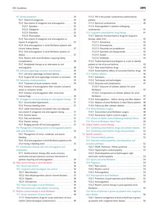 9.2 Stroke prevention . . . . . . . . . . . . . . . . . . . . . . . . . . 24
9.2.1 Vitamin K antagonists . . . . . . . . . . . . . . . . . . . . 24
9.2.2 Non-vitamin K antagonist oral anticoagulants . . . . . 24
9.2.2.1 Apixaban . . . . . . . . . . . . . . . . . . . . . . . . . 25
9.2.2.2 Dabigatran . . . . . . . . . . . . . . . . . . . . . . . . 25
9.2.2.3 Edoxaban . . . . . . . . . . . . . . . . . . . . . . . . . 25
9.2.2.4 Rivaroxaban . . . . . . . . . . . . . . . . . . . . . . . 26
9.2.3 Non-vitamin K antagonist oral anticoagulants or
vitamin K antagonists . . . . . . . . . . . . . . . . . . . . . . . . . 27
9.2.4 Oral anticoagulation in atrial ﬁbrillation patients with
chronic kidney disease . . . . . . . . . . . . . . . . . . . . . . . . 27
9.2.5 Oral anticoagulation in atrial ﬁbrillation patients on
dialysis . . . . . . . . . . . . . . . . . . . . . . . . . . . . . . . . . . 27
9.2.6 Patients with atrial ﬁbrillation requiring kidney
transplantation . . . . . . . . . . . . . . . . . . . . . . . . . . . . . 28
9.2.7 Antiplatelet therapy as an alternative to oral
anticoagulants . . . . . . . . . . . . . . . . . . . . . . . . . . . . . 28
9.3 Left atrial appendage occlusion and exclusion . . . . . . . . 29
9.3.1 Left atrial appendage occlusion devices . . . . . . . . . 29
9.3.2 Surgical left atrial appendage occlusion or exclusion . 29
9.4 Secondary stroke prevention . . . . . . . . . . . . . . . . . . 29
9.4.1 Treatment of acute ischaemic stroke . . . . . . . . . . 29
9.4.2 Initiation of anticoagulation after transient ischaemic
attack or ischaemic stroke . . . . . . . . . . . . . . . . . . . . . 29
9.4.3 Initiation of anticoagulation after intracranial
haemorrhage . . . . . . . . . . . . . . . . . . . . . . . . . . . . . . 30
9.5 Strategies to minimize bleeding on anticoagulant therapy 31
9.5.1 Uncontrolled hypertension . . . . . . . . . . . . . . . . . 31
9.5.2 Previous bleeding event . . . . . . . . . . . . . . . . . . . 31
9.5.3 Labile international normalized ratio and adequate
non-vitamin K antagonist oral anticoagulant dosing . . . . . 31
9.5.4 Alcohol abuse . . . . . . . . . . . . . . . . . . . . . . . . . 31
9.5.5 Falls and dementia . . . . . . . . . . . . . . . . . . . . . . 31
9.5.6 Genetic testing . . . . . . . . . . . . . . . . . . . . . . . . . 31
9.5.7 Bridging periods off oral anticoagulation . . . . . . . . 31
9.6 Management of bleeding events in anticoagulated patients
with atrial ﬁbrillation . . . . . . . . . . . . . . . . . . . . . . . . . . . 32
9.6.1 Management of minor, moderate, and severe
bleeding . . . . . . . . . . . . . . . . . . . . . . . . . . . . . . . . . 32
9.6.2 Oral anticoagulation in atrial ﬁbrillation patients at risk
of or having a bleeding event . . . . . . . . . . . . . . . . . . . 33
9.7 Combination therapy with oral anticoagulants and
antiplatelets . . . . . . . . . . . . . . . . . . . . . . . . . . . . . . . . 34
9.7.1 Antithrombotic therapy after acute coronary
syndromes and percutaneous coronary intervention in
patients requiring oral anticoagulation . . . . . . . . . . . . . . 34
10. Rate control therapy in atrial ﬁbrillation . . . . . . . . . . . . . . 36
10.1 Acute rate control . . . . . . . . . . . . . . . . . . . . . . . . 36
10.2 Long-term pharmacological rate control . . . . . . . . . . 36
10.2.1 Beta-blockers . . . . . . . . . . . . . . . . . . . . . . . . . 36
10.2.2 Non-dihydropyridine calcium channel blockers . . . 37
10.2.3 Digitalis . . . . . . . . . . . . . . . . . . . . . . . . . . . . . 38
10.2.4 Amiodarone . . . . . . . . . . . . . . . . . . . . . . . . . . 38
10.3 Heart rate targets in atrial ﬁbrillation . . . . . . . . . . . . 39
10.4 Atrioventricular node ablation and pacing . . . . . . . . . 39
11. Rhythm control therapy in atrial ﬁbrillation . . . . . . . . . . . . 40
11.1 Acute restoration of sinus rhythm . . . . . . . . . . . . . . 40
11.1.1 Antiarrhythmic drugs for acute restoration of sinus
rhythm (‘pharmacological cardioversion’) . . . . . . . . . . . . 40
11.1.2 ‘Pill in the pocket’ cardioversion performed by
patients . . . . . . . . . . . . . . . . . . . . . . . . . . . . . . . . . 40
11.1.3 Electrical cardioversion . . . . . . . . . . . . . . . . . . 40
11.1.4 Anticoagulation in patients undergoing
cardioversion . . . . . . . . . . . . . . . . . . . . . . . . . . . . . . 41
11.2 Long-term antiarrhythmic drug therapy . . . . . . . . . . . 41
11.2.1 Selection of antiarrhythmic drugs for long-term
therapy: safety ﬁrst! . . . . . . . . . . . . . . . . . . . . . . . . . . 42
11.2.1.1 Amiodrone . . . . . . . . . . . . . . . . . . . . . . . 42
11.2.1.2 Dronedarone . . . . . . . . . . . . . . . . . . . . . 42
11.2.1.3 Flecainide and propafenone . . . . . . . . . . . . 42
11.2.1.4 Quinidine and disopyramide . . . . . . . . . . . . 42
11.2.1.5 Sotalol . . . . . . . . . . . . . . . . . . . . . . . . . . 43
11.2.1.6 Dofetilide . . . . . . . . . . . . . . . . . . . . . . . . 43
11.2.2 Twelve-lead electrocardiogram as a tool to identify
patients at risk of pro-arrhythmia . . . . . . . . . . . . . . . . . 43
11.2.3 New antiarrhythmic drugs . . . . . . . . . . . . . . . . . 43
11.2.4 Antiarrhythmic effects of non-antiarrhythmic drugs 44
11.3 Catheter ablation . . . . . . . . . . . . . . . . . . . . . . . . . 46
11.3.1 Indications . . . . . . . . . . . . . . . . . . . . . . . . . . . 46
11.3.2 Techniques and technologies . . . . . . . . . . . . . . . 46
11.3.3 Outcome and complications . . . . . . . . . . . . . . . 47
11.3.3.1 Outcome of catheter ablation for atrial
ﬁbrillation. . . . . . . . . . . . . . . . . . . . . . . . . . . . . . 47
11.3.3.2 Complications of catheter ablation for atrial
ﬁbrillation. . . . . . . . . . . . . . . . . . . . . . . . . . . . . . 47
11.3.4 Anticoagulation:– before, during, and after ablation 47
11.3.5 Ablation of atrial ﬁbrillation in heart failure patients 48
11.3.6 Follow-up after catheter ablation . . . . . . . . . . . . 48
11.4 Atrial ﬁbrillation surgery . . . . . . . . . . . . . . . . . . . . . 48
11.4.1 Concomitant atrial ﬁbrillation surgery . . . . . . . . . 48
11.4.2 Stand-alone rhythm control surgery . . . . . . . . . . 49
11.5 Choice of rhythm control following treatment failure . . 50
11.6 The atrial ﬁbrillation Heart Team . . . . . . . . . . . . . . . 50
12. Hybrid rhythm control therapy . . . . . . . . . . . . . . . . . . . . 51
12.1 Combining antiarrhythmic drugs and catheter ablation . 51
12.2 Combining antiarrhythmic drugs and pacemakers . . . . 52
13. Speciﬁc situations . . . . . . . . . . . . . . . . . . . . . . . . . . . . . 52
13.1 Frail and ‘elderly’ patients . . . . . . . . . . . . . . . . . . . . 52
13.2 Inherited cardiomyopathies, channelopathies, and
accessory pathways . . . . . . . . . . . . . . . . . . . . . . . . . . . 52
13.2.1 Wolff–Parkinson–White syndrome . . . . . . . . . . 52
13.2.2 Hypertrophic cardiomyopathy . . . . . . . . . . . . . . 53
13.2.3 Channelopathies and arrhythmogenic right
ventricular cardiomyopathy . . . . . . . . . . . . . . . . . . . . 53
13.3 Sports and atrial ﬁbrillation . . . . . . . . . . . . . . . . . . . 54
13.4 Pregnancy . . . . . . . . . . . . . . . . . . . . . . . . . . . . . . 54
13.4.1 Rate control . . . . . . . . . . . . . . . . . . . . . . . . . 54
13.4.2 Rhythm control . . . . . . . . . . . . . . . . . . . . . . . 54
13.4.3 Anticoagulation . . . . . . . . . . . . . . . . . . . . . . . 54
13.5 Post-operative atrial ﬁbrillation . . . . . . . . . . . . . . . . 55
13.5.1 Prevention of post-operative atrial ﬁbrillation . . . . 55
13.5.2 Anticoagulation . . . . . . . . . . . . . . . . . . . . . . . 55
13.5.3 Rhythm control therapy in post-operative atrial
ﬁbrillation . . . . . . . . . . . . . . . . . . . . . . . . . . . . . . . . 55
13.6 Atrial arrhythmias in grown-up patients with congenital
heart disease . . . . . . . . . . . . . . . . . . . . . . . . . . . . . . . . 56
13.6.1 General management of atrial arrhythmias in grown-
up patients with congenital heart disease . . . . . . . . . . . . 56
ESC Guidelines 2895
 