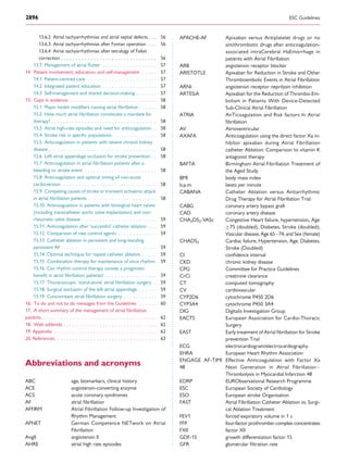 13.6.2 Atrial tachyarrhythmias and atrial septal defects . . . 56
13.6.3 Atrial tachyarrhythmias after Fontan operation . . . 56
13.6.4 Atrial tachyarrhythmias after tetralogy of Fallot
correction . . . . . . . . . . . . . . . . . . . . . . . . . . . . . . . . 56
13.7 Management of atrial ﬂutter . . . . . . . . . . . . . . . . . . 57
14. Patient involvement, education, and self-management . . . . . 57
14.1 Patient-centred care . . . . . . . . . . . . . . . . . . . . . . . 57
14.2 Integrated patient education . . . . . . . . . . . . . . . . . . 57
14.3 Self-management and shared decision-making . . . . . . . 57
15. Gaps in evidence . . . . . . . . . . . . . . . . . . . . . . . . . . . . . 58
15.1 Major health modiﬁers causing atrial ﬁbrillation . . . . . . 58
15.2 How much atrial ﬁbrillation constitutes a mandate for
therapy? . . . . . . . . . . . . . . . . . . . . . . . . . . . . . . . . . . . 58
15.3 Atrial high-rate episodes and need for anticoagulation . 58
15.4 Stroke risk in speciﬁc populations . . . . . . . . . . . . . . . 58
15.5 Anticoagulation in patients with severe chronic kidney
disease . . . . . . . . . . . . . . . . . . . . . . . . . . . . . . . . . . . . 58
15.6 Left atrial appendage occlusion for stroke prevention . . 58
15.7 Anticoagulation in atrial ﬁbrillation patients after a
bleeding or stroke event . . . . . . . . . . . . . . . . . . . . . . . . 58
15.8 Anticoagulation and optimal timing of non-acute
cardioversion . . . . . . . . . . . . . . . . . . . . . . . . . . . . . . . 58
15.9 Competing causes of stroke or transient ischaemic attack
in atrial ﬁbrillation patients . . . . . . . . . . . . . . . . . . . . . . . 58
15.10 Anticoagulation in patients with biological heart valves
(including transcatheter aortic valve implantation) and non-
rheumatic valve disease . . . . . . . . . . . . . . . . . . . . . . . . . 59
15.11 Anticoagulation after ‘successful’ catheter ablation . . . 59
15.12 Comparison of rate control agents . . . . . . . . . . . . . 59
15.13 Catheter ablation in persistent and long-standing
persistent AF . . . . . . . . . . . . . . . . . . . . . . . . . . . . . . . 59
15.14 Optimal technique for repeat catheter ablation . . . . . 59
15.15 Combination therapy for maintenance of sinus rhythm 59
15.16 Can rhythm control therapy convey a prognostic
beneﬁt in atrial ﬁbrillation patients? . . . . . . . . . . . . . . . . . 59
15.17 Thoracoscopic ‘stand-alone’ atrial ﬁbrillation surgery . 59
15.18 Surgical exclusion of the left atrial appendage . . . . . . 59
15.19 Concomitant atrial ﬁbrillation surgery . . . . . . . . . . . 59
16. To do and not to do messages from the Guidelines . . . . . . 60
17. A short summary of the management of atrial ﬁbrillation
patients . . . . . . . . . . . . . . . . . . . . . . . . . . . . . . . . . . . . . . 62
18. Web addenda . . . . . . . . . . . . . . . . . . . . . . . . . . . . . . . 62
19. Appendix . . . . . . . . . . . . . . . . . . . . . . . . . . . . . . . . . . 62
20. References . . . . . . . . . . . . . . . . . . . . . . . . . . . . . . . . . 63
Abbreviations and acronyms
ABC age, biomarkers, clinical history
ACE angiotensin-converting enzyme
ACS acute coronary syndromes
AF atrial ﬁbrillation
AFFIRM Atrial Fibrillation Follow-up Investigation of
Rhythm Management
AFNET German Competence NETwork on Atrial
Fibrillation
AngII angiotensin II
AHRE atrial high rate episodes
APACHE-AF Apixaban versus Antiplatelet drugs or no
antithrombotic drugs after anticoagulation-
associated intraCerebral HaEmorrhage in
patients with Atrial Fibrillation
ARB angiotensin receptor blocker
ARISTOTLE Apixaban for Reduction in Stroke and Other
Thromboembolic Events in Atrial Fibrillation
ARNI angiotensin receptor neprilysin inhibition
ARTESiA Apixaban for the Reduction of Thrombo-Em-
bolism in Patients With Device-Detected
Sub-Clinical Atrial Fibrillation
ATRIA AnTicoagulation and Risk factors In Atrial
ﬁbrillation
AV Atrioventricular
AXAFA Anticoagulation using the direct factor Xa in-
hibitor apixaban during Atrial Fibrillation
catheter Ablation: Comparison to vitamin K
antagonist therapy
BAFTA Birmingham Atrial Fibrillation Treatment of
the Aged Study
BMI body mass index
b.p.m. beats per minute
CABANA Catheter Ablation versus Antiarrhythmic
Drug Therapy for Atrial Fibrillation Trial
CABG coronary artery bypass graft
CAD coronary artery disease
CHA2DS2-VASc Congestive Heart failure, hypertension, Age
≥75 (doubled), Diabetes, Stroke (doubled),
Vascular disease, Age 65–74, and Sex (female)
CHADS2 Cardiac failure, Hypertension, Age, Diabetes,
Stroke (Doubled)
CI conﬁdence interval
CKD chronic kidney disease
CPG Committee for Practice Guidelines
CrCl creatinine clearance
CT computed tomography
CV cardiovascular
CYP2D6 cytochrome P450 2D6
CYP3A4 cytochrome P450 3A4
DIG Digitalis Investigation Group
EACTS European Association for Cardio-Thoracic
Surgery
EAST Early treatment of Atrial ﬁbrillation for Stroke
prevention Trial
ECG electrocardiogram/electrocardiography
EHRA European Heart Rhythm Association
ENGAGE AF-TIMI
48
Effective Anticoagulation with Factor Xa
Next Generation in Atrial Fibrillation–
Thrombolysis in Myocardial Infarction 48
EORP EURObservational Research Programme
ESC European Society of Cardiology
ESO European stroke Organisation
FAST Atrial Fibrillation Catheter Ablation vs. Surgi-
cal Ablation Treatment
FEV1 forced expiratory volume in 1 s
FFP four-factor prothrombin complex concentrates
FXII factor XII
GDF-15 growth differentiation factor 15
GFR glomerular ﬁltration rate
ESC Guidelines2896
 
