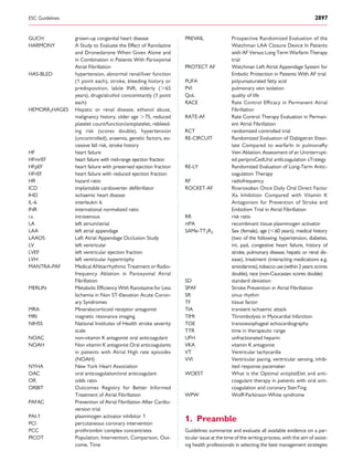 GUCH grown-up congenital heart disease
HARMONY A Study to Evaluate the Effect of Ranolazine
and Dronedarone When Given Alone and
in Combination in Patients With Paroxysmal
Atrial Fibrillation
HAS-BLED hypertension, abnormal renal/liver function
(1 point each), stroke, bleeding history or
predisposition, labile INR, elderly (.65
years), drugs/alcohol concomitantly (1 point
each)
HEMORR2HAGES Hepatic or renal disease, ethanol abuse,
malignancy history, older age .75, reduced
platelet count/function/antiplatelet, rebleed-
ing risk (scores double), hypertension
(uncontrolled), anaemia, genetic factors, ex-
cessive fall risk, stroke history
HF heart failure
HFmrEF heart failure with mid-range ejection fraction
HFpEF heart failure with preserved ejection fraction
HFrEF heart failure with reduced ejection fraction
HR hazard ratio
ICD implantable cardioverter deﬁbrillator
IHD ischaemic heart disease
IL-6 interleukin 6
INR international normalized ratio
i.v. intravenous
LA left atrium/atrial
LAA left atrial appendage
LAAOS Left Atrial Appendage Occlusion Study
LV left ventricular
LVEF left ventricular ejection fraction
LVH left ventricular hypertrophy
MANTRA-PAF Medical ANtiarrhythmic Treatment or Radio-
frequency Ablation in Paroxysmal Atrial
Fibrillation
MERLIN Metabolic Efﬁciency With Ranolazine for Less
Ischemia in Non ST-Elevation Acute Coron-
ary Syndromes
MRA Mineralocorticoid receptor antagonist
MRI magnetic resonance imaging
NIHSS National Institutes of Health stroke severity
scale
NOAC non-vitamin K antagonist oral anticoagulant
NOAH Non vitamin K antagonist Oral anticoagulants
in patients with Atrial High rate episodes
(NOAH)
NYHA New York Heart Association
OAC oral anticoagulation/oral anticoagulant
OR odds ratio
ORBIT Outcomes Registry for Better Informed
Treatment of Atrial Fibrillation
PAFAC Prevention of Atrial Fibrillation After Cardio-
version trial
PAI-1 plasminogen activator inhibitor 1
PCI percutaneous coronary intervention
PCC prothrombin complex concentrates
PICOT Population, Intervention, Comparison, Out-
come, Time
PREVAIL Prospective Randomized Evaluation of the
Watchman LAA Closure Device In Patients
with AF Versus Long Term Warfarin Therapy
trial
PROTECT AF Watchman Left Atrial Appendage System for
Embolic Protection in Patients With AF trial
PUFA polyunsaturated fatty acid
PVI pulmonary vein isolation
QoL quality of life
RACE Rate Control Efﬁcacy in Permanent Atrial
Fibrillation
RATE-AF Rate Control Therapy Evaluation in Perman-
ent Atrial Fibrillation
RCT randomized controlled trial
RE-CIRCUIT Randomized Evaluation of Dabigatran Etexi-
late Compared to warfarIn in pulmonaRy
Vein Ablation: Assessment of an Uninterrupt-
ed periproCedUral antIcoagulation sTrategy
RE-LY Randomized Evaluation of Long-Term Antic-
oagulation Therapy
RF radiofrequency
ROCKET-AF Rivaroxaban Once Daily Oral Direct Factor
Xa Inhibition Compared with Vitamin K
Antagonism for Prevention of Stroke and
Embolism Trial in Atrial Fibrillation
RR risk ratio
rtPA recombinant tissue plasminogen activator
SAMe-TT2R2 Sex (female), age (,60 years), medical history
(two of the following: hypertension, diabetes,
mi, pad, congestive heart failure, history of
stroke, pulmonary disease, hepatic or renal dis-
ease), treatment (interacting medications e.g.
amiodarone),tobacco use (within2years;scores
double), race (non-Caucasian; scores double)
SD standard deviation
SPAF Stroke Prevention in Atrial Fibrillation
SR sinus rhythm
TF tissue factor
TIA transient ischaemic attack
TIMI Thrombolysis in Myocardial Infarction
TOE transoesophageal echocardiography
TTR time in therapeutic range
UFH unfractionated heparin
VKA vitamin K antagonist
VT Ventricular tachycardia
VVI Ventricular pacing, ventricular sensing, inhib-
ited response pacemaker
WOEST What is the Optimal antiplatElet and anti-
coagulant therapy in patients with oral anti-
coagulation and coronary StenTing
WPW Wolff-Parkinson-White syndrome
1. Preamble
Guidelines summarize and evaluate all available evidence on a par-
ticular issue at the time of the writing process, with the aim of assist-
ing health professionals in selecting the best management strategies
ESC Guidelines 2897
 