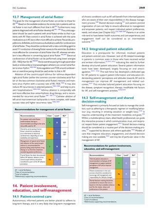 13.7 Management of atrial ﬂutter
The goals for the management of atrial ﬂutter are similar to those for
AF.992
Basedontheavailableevidence,thestrokeriskinpatientswithat-
rial ﬂutter is not much different from that in AF.827
Furthermore, many
patientsdiagnosedwithatrialﬂutterdevelopAF.993–995
Thus,anticoagu-
lation should be used in patients with atrial ﬂutter similar to that in pa-
tients with AF. Rate control in atrial ﬂutter is achieved with the same
medicationsasinAF,butisoftenmoredifﬁculttoachieve.Flecainide,pro-
pafenone,dofetilide,andintravenousibutilideareusefulforcardioversion
ofatrialﬂutter.Theyshouldbecombinedwitharate-controllingagentto
avoid1:1conductionofslowingﬂutterwavestotheventricles.Ibutilideis
more effective for conversion of atrial ﬂutter than AF, whereas vernaka-
lant is less effective in converting typical atrial ﬂutter.996,997
Electrical
cardioversion of atrial ﬂutter can be performed using lower energies
(50–100J)thanforAF.998,999
Atrialoverdrivepacingthroughpacemaker
leadsorendocardialortransesophagealcatheterscanconvertatrialﬂut-
tertosinusrhythm.1000,1001
AnticoagulationandTOEaroundcardiover-
sion or overdrive pacing should be used similar to that in AF.
Ablation of the cavotricuspid isthmus for isthmus-dependent
right atrial ﬂutter (either the common counter-clockwise atrial ﬂut-
ter or the less-common clockwise atrial ﬂutter) restores and main-
tains sinus rhythm with a success rate of 90–95%.1002
It may also
reduce AF recurrences in selected patients,1003,1004
and help to pre-
vent hospitalizations.1004,1005
Isthmus ablation is comparably safe
and more effective than antiarrhythmic drug therapy, and is recom-
mended for recurrent atrial ﬂutter.585 –587,713
Catheter ablation of
left atrial macroreentrant tachycardia is more complex, with lower
success rates and higher recurrence rates.1006,1007
Recommendations for management of atrial ﬂutter
Recommendations Classa
Levelb
Ref C
antithrombotic therapy is
For patients with atrial flutter,
recommended according to the same
risk profile used for AF.
I B 827
Overdrive atrial pacing of atrial
as an alternative to electrical
flutter should be considered
cardioversion, depending on local
availability and experience.
IIa B
1000,
1001
with ablation of the cavotricuspid
Management of typical atrial flutter
isthmus is recommended for
patients failing antiarrhythmic drug
considering patient preference.
therapy or as first-line treatment
I B 158
before AF ablation, ablation of the
If atrial flutter has been documented
cavotricuspid isthmus should be
considered as part of the AF ablation
procedure.
IIa C
AF ¼ atrial ﬁbrillation.
a
Class of recommendation.
b
Level of evidence.
c
Reference(s) supporting recommendations.
14. Patient involvement,
education, and self-management
14.1 Patient-centred care
Autonomous, informed patients are better placed to adhere to
long-term therapy, and it is very likely that long-term management
of chronic conditions such as AF will beneﬁt from informed patients
who are aware of their own responsibilities in the disease manage-
ment process.328
Shared decision-making747
and patient-centred
organization of care can help to ensure adherence to management
and empower patients, and respect individual patient preferences,
needs, and values (see Chapter 8.2).326,1008,1009
Patients in an active
role tend to have better health outcomes and care experiences, and
engagement itself can be considered as an intermediate
outcome.1010
14.2 Integrated patient education
Education is a prerequisite for informed, involved patients
and patient-centred care. However, lack of AF-related knowledge
in patients is common, even in those who have received verbal
and written information,32,1011,1012
indicating the need to further
develop structured patient education. Several patient information
tools have been developed, largely focusing on oral antico-
agulation.1013 – 1016
This task force has developed a dedicated app
for AF patients to support patient information and education.Un-
derstanding patients’ perceptions and attitudes towards AF and its
management can improve AF management and related out-
comes.1017
This includes tailored patient education focusing on
the disease, symptom recognition, therapy, modiﬁable risk factors
for AF, and self-management activities.1018,1019
14.3 Self-management and shared
decision-making
Self-management is primarily focused on tasks to manage the condi-
tion, such as adhering to a therapeutic regimen or modifying behav-
iour (e.g. resulting in smoking cessation or weight loss).1020
It
requires understanding of the treatment modalities and goals.350
Within a multidisciplinary team, allied health professionals can guide
this interactive process in which communication, trust, and recipro-
cal respect foster patient engagement.1021
Shared decision-making
should be considered as a routine part of the decision-making pro-
cess,747
supported by decision aids where applicable.1022
Models of
care that integrate education, engagement, and shared decision
making are now available,1023
and may be of particular value in the
management of AF.
Recommendations for patient involvement,
education, and self-management
Recommendations Classa
Levelb
Ref C
Tailored patient education is
recommended in all phases of AF
management to support patients’
perception of AF and to improve
management.
I C
1014,
1017
Patient involvement in the care
process should be considered to
encourage self-management and
responsibility for lifestyle changes.
IIa C
328,
1010
Shared decision making should be
considered to ensure that care is
based on the best available evidence
preferences of the patient.
and fits the needs, values and
IIa C 747
AF ¼ atrial ﬁbrillation.
a
Class of recommendation.
b
Level of evidence.
c
Reference(s) supporting recommendations.
ESC Guidelines 2949
 