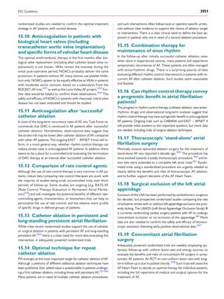 randomized studies are needed to conﬁrm the optimal treatment
strategy in AF patients with carotid disease.
15.10 Anticoagulation in patients with
biological heart valves (including
transcatheter aortic valve implantation)
and speciﬁc forms of valvular heart disease
The optimal antithrombotic therapy in the ﬁrst months after bio-
logical valve replacement (including after catheter-based valve re-
placement) is not known. VKAs remain the mainstay during the
initial post-operative period; NOACs probably deliver the same
protection. In patients without AF, many centres use platelet inhibi-
tors only. NOACs appear to be equally effective as VKAs in patients
with moderate aortic stenosis, based on a subanalysis from the
ROCKET-AF trial,1032
as well as the Loire Valley AF project.1033
Fur-
ther data would be helpful to conﬁrm these observations.1034
The
safety and efﬁcacy of NOACs in patients with rheumatic mitral valve
disease has not been evaluated and should be studied.
15.11 Anticoagulation after ‘successful’
catheter ablation
In view of the long-term recurrence rates of AF, this Task Force re-
commends that OAC is continued in AF patients after ‘successful’
catheter ablation. Nonetheless, observational data suggest that
the stroke risk may be lower after catheter ablation of AF compared
with other AF patients. The ongoing EAST – AFNET 4 trial will in-
form, in a more general way, whether rhythm control therapy can
reduce stroke rates in anticoagulated AF patients. In addition, there
seems to be a place for a controlled trial evaluating the termination
of OAC therapy at an interval after ‘successful’ catheter ablation.
15.12 Comparison of rate control agents
Although the use of rate control therapy is very common in AF pa-
tients, robust data comparing rate control therapies are scant, with
the majority of studies being small uncontrolled trials over short
periods of follow-up. Some studies are ongoing [e.g. RATE-AF
(Rate Control Therapy Evaluation in Permanent Atrial Fibrilla-
tion)559
] and will investigate the potential beneﬁts of different rate-
controlling agents, characteristics, or biomarkers that can help to
personalize the use of rate control, and the adverse event proﬁle
of speciﬁc drugs in deﬁned groups of patients.
15.13 Catheter ablation in persistent and
long-standing persistent atrial ﬁbrillation
While a few recent randomized studies support the use of catheter
or surgical ablation in patients with persistent AF and long-standing
persistent AF,1042
there is a clear need for more data evaluating this
intervention in adequately powered randomized trials.
15.14 Optimal technique for repeat
catheter ablation
PVI emerges as the most important target for catheter ablation of AF.
Although a plethora of different additional ablation techniques have
been published, their added value is questionable in patients undergo-
ing a ﬁrst catheter ablation, including those with persistent AF.735,1042
Many patients are in need of multiple catheter ablation procedures,
and such interventions often follow local or operator-speciﬁc proto-
cols without clear evidence to support the choice of ablation target
or intervention. There is a clear clinical need to deﬁne the best ap-
proach in patients who are in need of a second ablation procedure.
15.15 Combination therapy for
maintenance of sinus rhythm
In the follow-up after initially successful catheter ablation, even
when done in experienced centres, many patients will experience
symptomatic recurrences of AF. These patients are often managed
with antiarrhythmic drugs. There is a surprising paucity of data
evaluating different rhythm control interventions in patients with re-
current AF after catheter ablation. Such studies seem reasonable
and feasible.
15.16 Can rhythm control therapy convey
a prognostic beneﬁt in atrial ﬁbrillation
patients?
The progress in rhythm control therapy (catheter ablation, new antiar-
rhythmic drugs) and observational long-term analyses suggest that
rhythm control therapy may have a prognostic beneﬁt in anticoagulated
AF patients. Ongoing trials such as CABANA and EAST – AFNET 4
will provide initial answers to this important question, but more data
are needed, including trials of surgical ablation techniques.
15.17 Thoracoscopic ‘stand-alone’ atrial
ﬁbrillation surgery
Minimally invasive epicardial ablation surgery for the treatment of
stand-alone AF was reported a decade ago.1035
The procedure has
since evolved towards a totally thoracoscopic procedure,1036
and le-
sion sets were extended to a complete left atrial maze.822
Rando-
mized trials using a standardized procedure are urgently needed to
clearly deﬁne the beneﬁts and risks of thoracoscopic AF ablation,
and to further support decisions of the AF Heart Team.
15.18 Surgical exclusion of the left atrial
appendage
Exclusion of the LAA has been performed by cardiothoracic surgeons
for decades, but prospective randomized studies comparing the rate
of ischaemic stroke with or without left appendage exclusion are pres-
ently lacking. The LAAOS (Left Atrial Appendage Occlusion Study) III
is currently randomizing cardiac surgery patients with AF to undergo
concomitant occlusion or no occlusion of the appendage.467
More
data are also needed to conﬁrm the safety and efﬁcacy of thoraco-
scopic exclusion, following early positive observational data.1037
15.19 Concomitant atrial ﬁbrillation
surgery
Adequately powered randomized trials are needed, employing sys-
tematic follow-up with uniform lesion sets and energy sources, to
evaluate the beneﬁts and risks of concomitant AF surgery in symp-
tomatic AF patients. An RCT on non-uniform lesion sets with long-
term follow-up is due to publish shortly.1038
Such trials will assist the
AF Heart Team to decide on optimal therapy for individual patients,
including the full repertoire of medical and surgical options for the
treatment of AF.
ESC Guidelines 2951
 