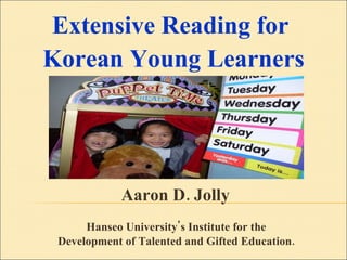 Aaron D. Jolly  Hanseo University's Institute for the  Development of Talented and Gifted Education.  Extensive Reading for  Korean Young Learners 