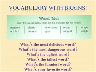 What’s the most delicious word? What’s the most dangerous word? What’s the ugliest word? What’s the tallest word? What’s the funniest word? What’s your favorite word? 
