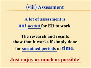 (viii) Assessment A lot of assessment is  not  needed  for ER to work.  The research and results  show that it works if simply done  for  sustained periods  of  time.  Just enjoy as much as possible! 
