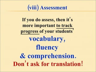 (viii) Assessment If you do assess, then it’s  more important  to track  progress  of your students’  vocabulary,  fluency  & comprehension. Don’t ask for translation! 