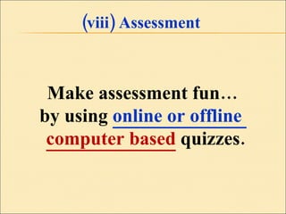 (viii) Assessment Make assessment fun… by using  online or offline  computer based   quizzes. 