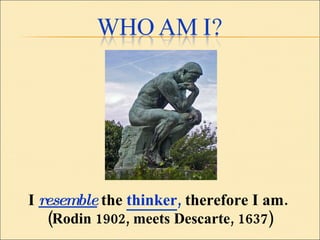 I  resemble  the  thinker ,  therefore I am.  (Rodin 1902, meets Descarte, 1637) 