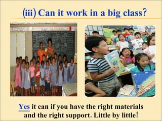 (iii)  Can it work in a big class? Yes  it can if you have the right materials and the right support. Little by little! 